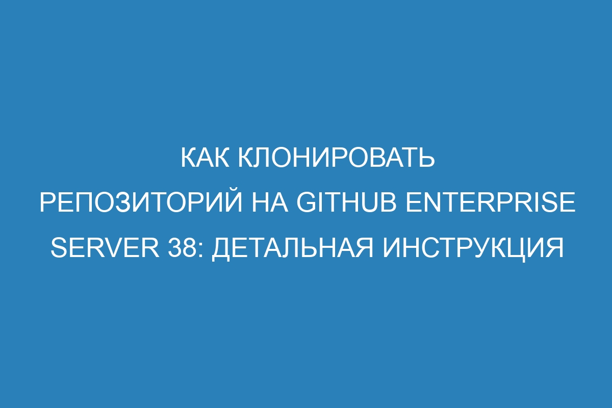 Как клонировать репозиторий на GitHub Enterprise Server 38: детальная инструкция