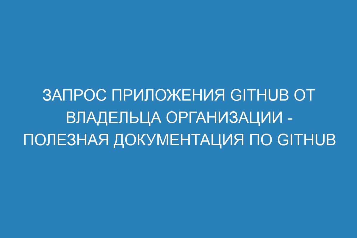 Запрос приложения GitHub от владельца организации - полезная документация по GitHub