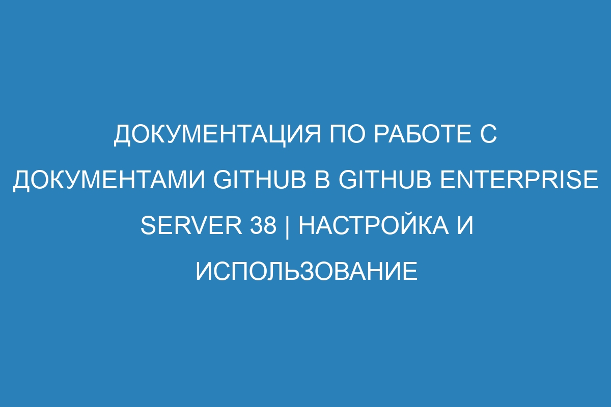 Документация по работе с документами GitHub в GitHub Enterprise Server 38 | Настройка и использование