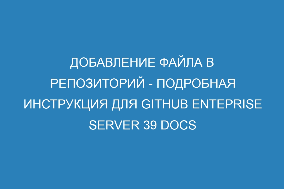 Добавление файла в репозиторий - подробная инструкция для GitHub Enteprise Server 39 Docs