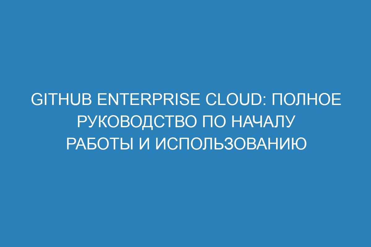 GitHub Enterprise Cloud: полное руководство по началу работы и использованию