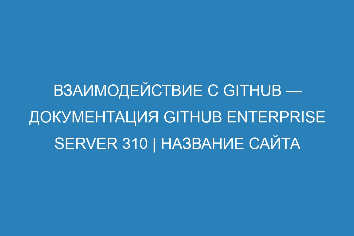 Взаимодействие с GitHub — документация GitHub Enterprise Server 310 | Название сайта