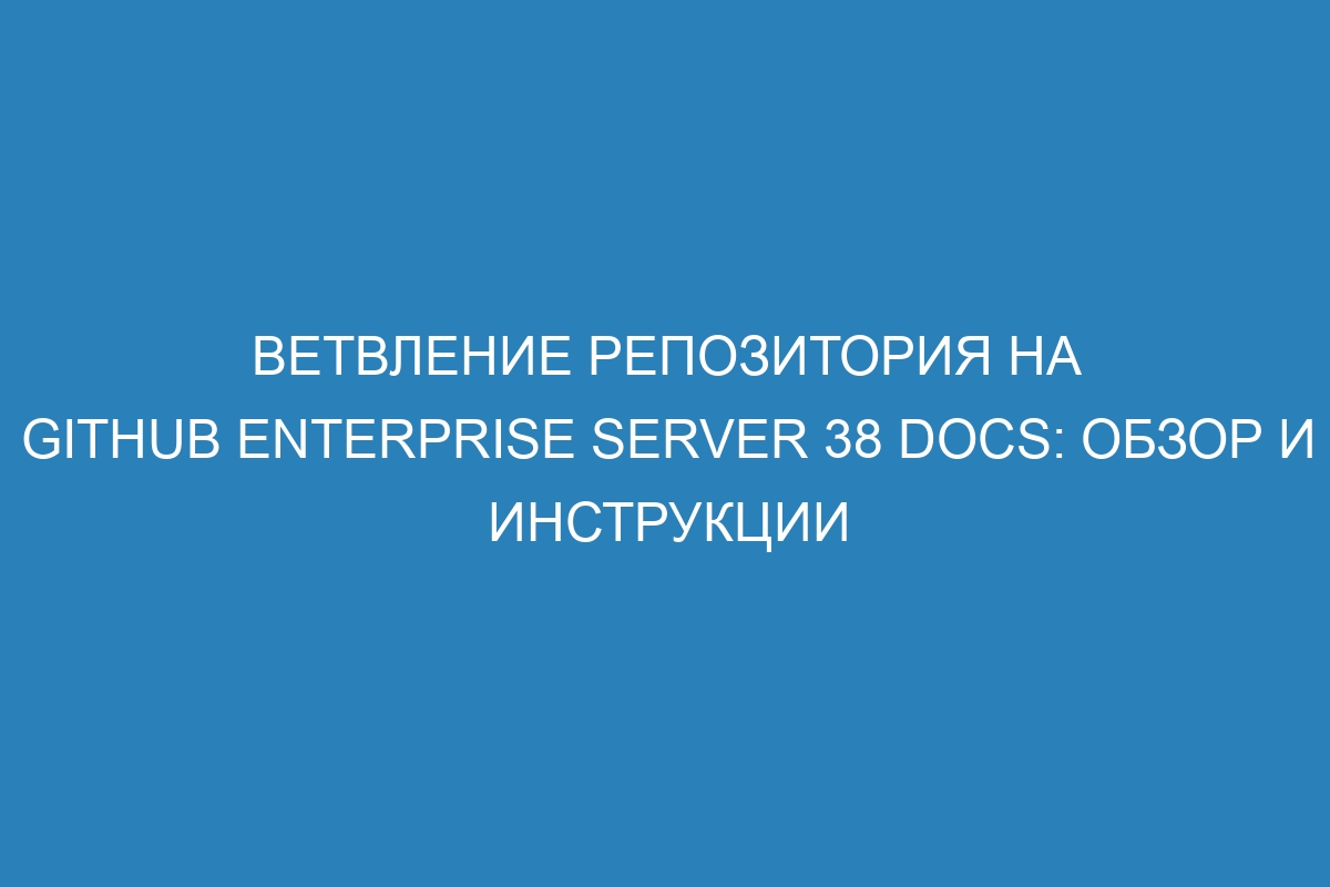 Ветвление репозитория на GitHub Enterprise Server 38 Docs: обзор и инструкции