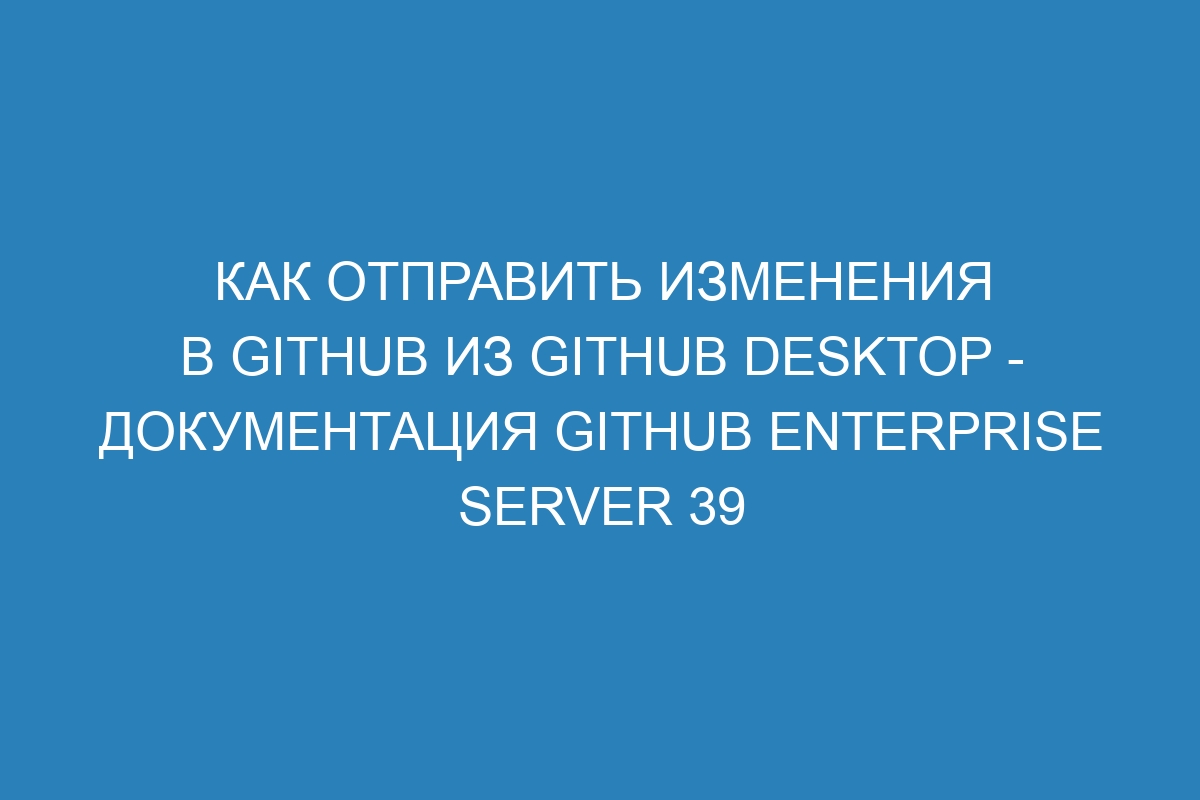 Как отправить изменения в GitHub из GitHub Desktop - Документация GitHub Enterprise Server 39