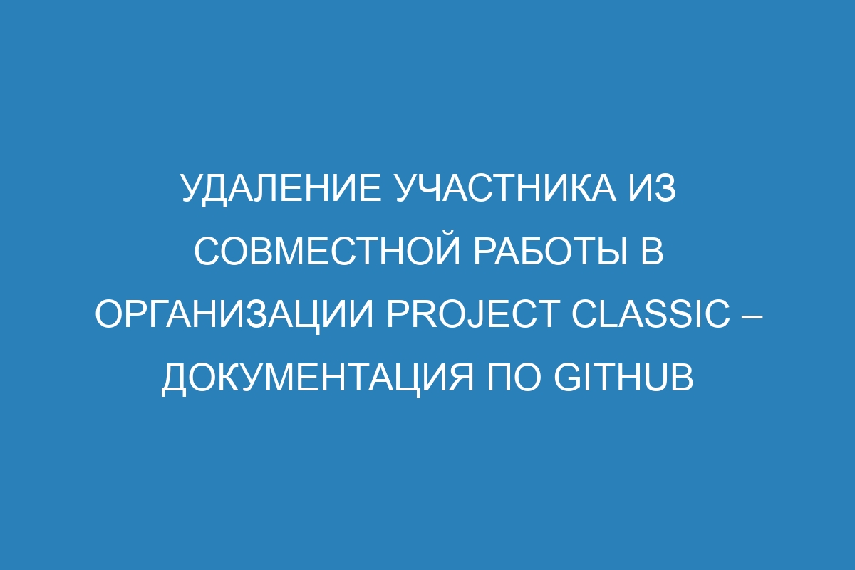 Удаление участника из совместной работы в организации project classic – Документация по GitHub