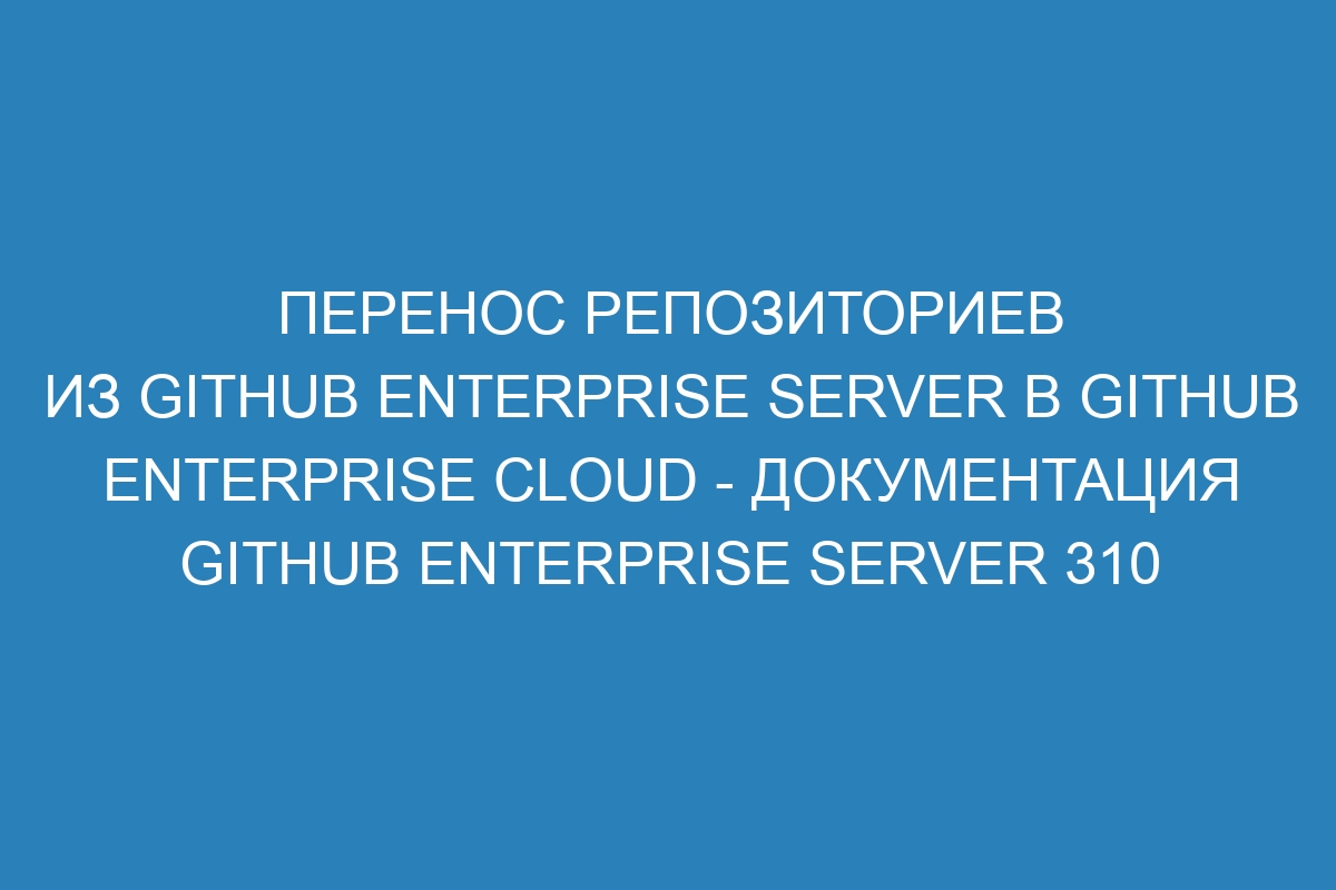 Перенос репозиториев из GitHub Enterprise Server в GitHub Enterprise Cloud - Документация GitHub Enterprise Server 310