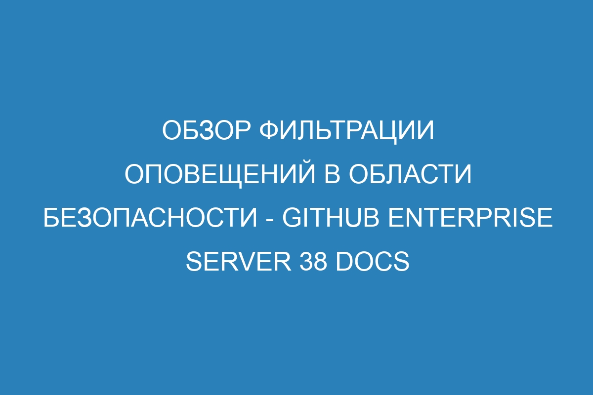 Обзор фильтрации оповещений в области безопасности - GitHub Enterprise Server 38 Docs