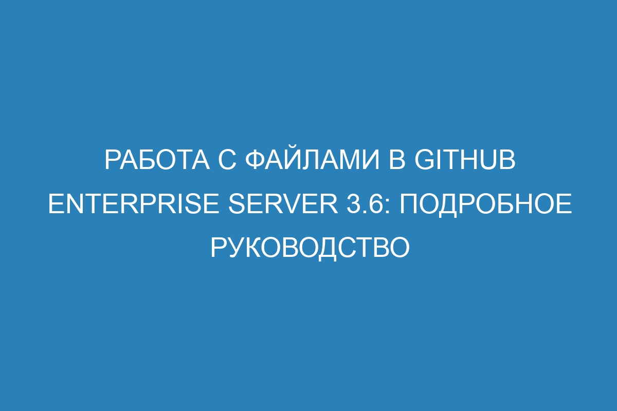 Работа с файлами в GitHub Enterprise Server 3.6: подробное руководство