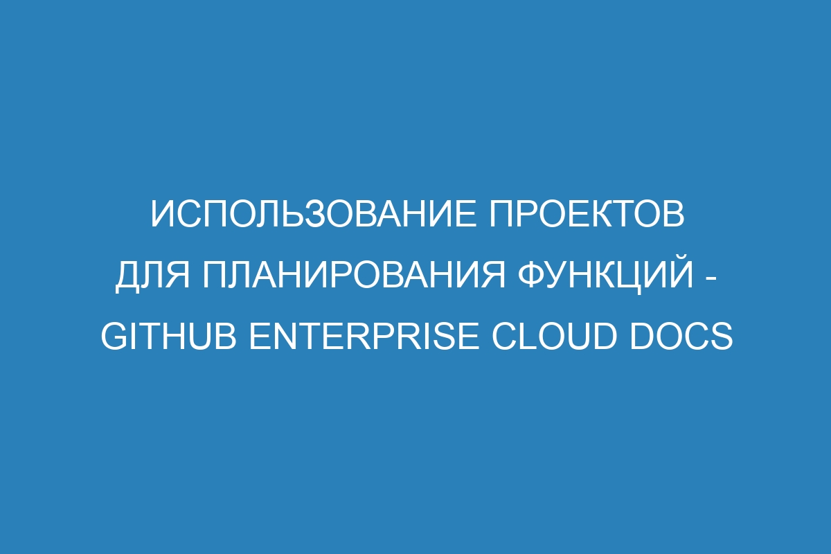 Использование проектов для планирования функций - GitHub Enterprise Cloud Docs