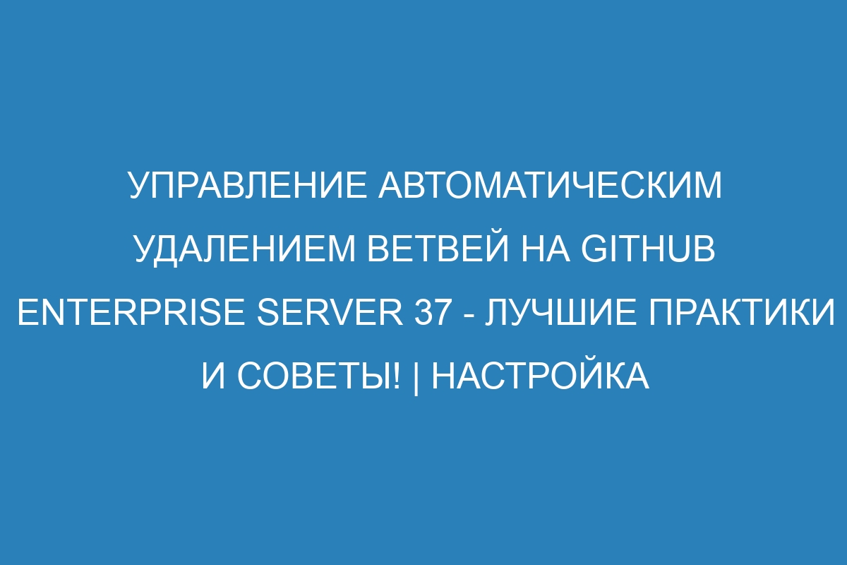 Управление автоматическим удалением ветвей на GitHub Enterprise Server 37 - лучшие практики и советы! | Настройка удаления ветвей на GitHub