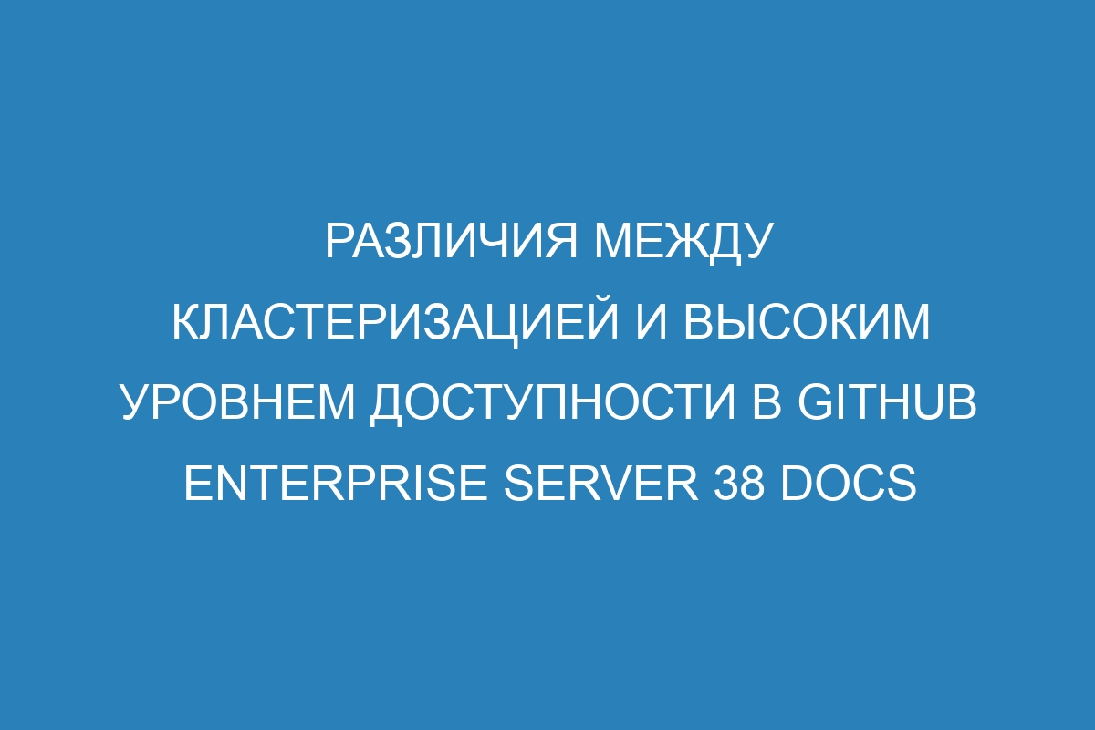 Различия между кластеризацией и высоким уровнем доступности в GitHub Enterprise Server 38 Docs