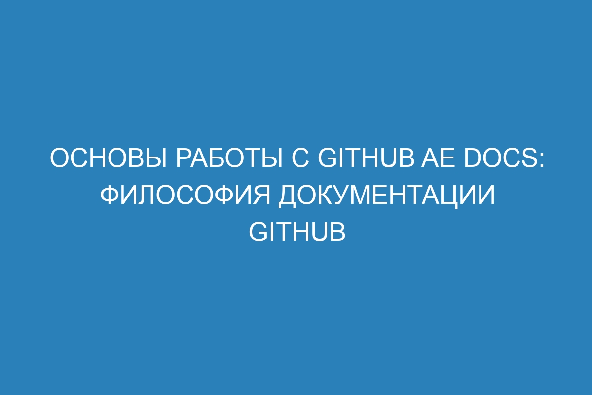 Основы работы с GitHub AE Docs: философия документации GitHub