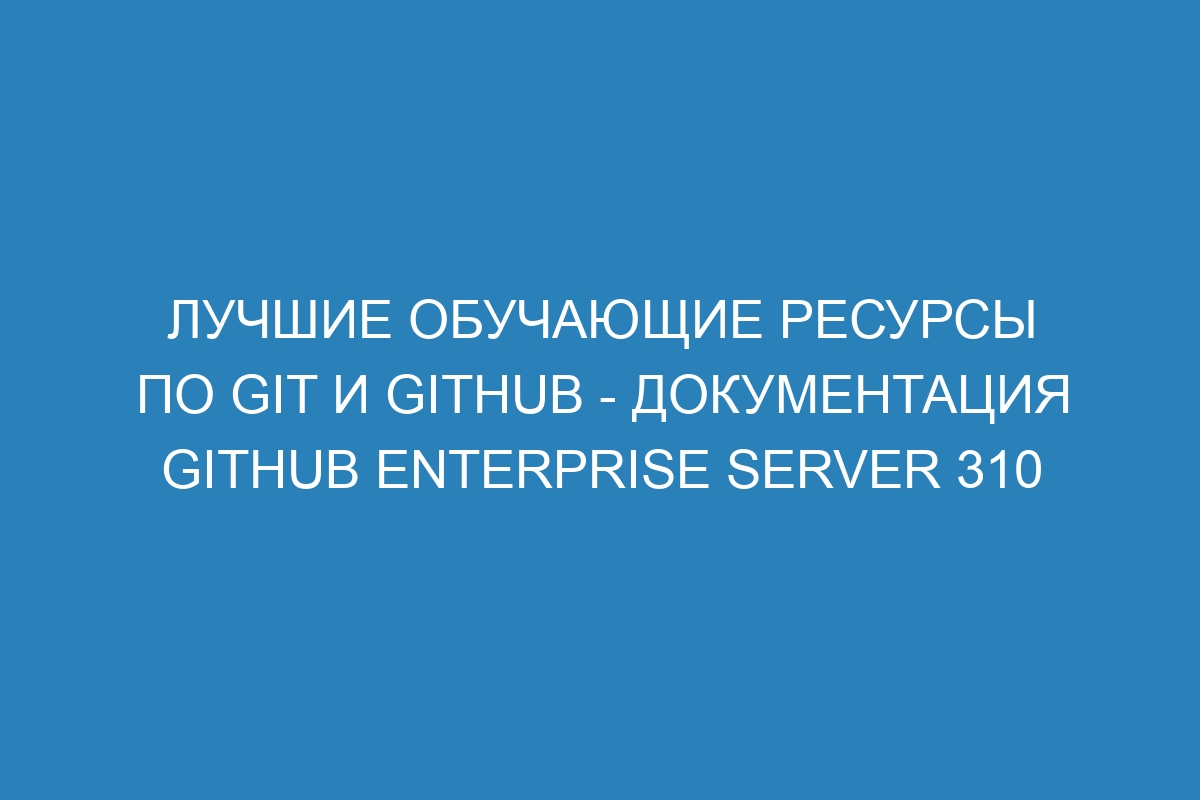 Лучшие обучающие ресурсы по Git и GitHub - документация GitHub Enterprise Server 310