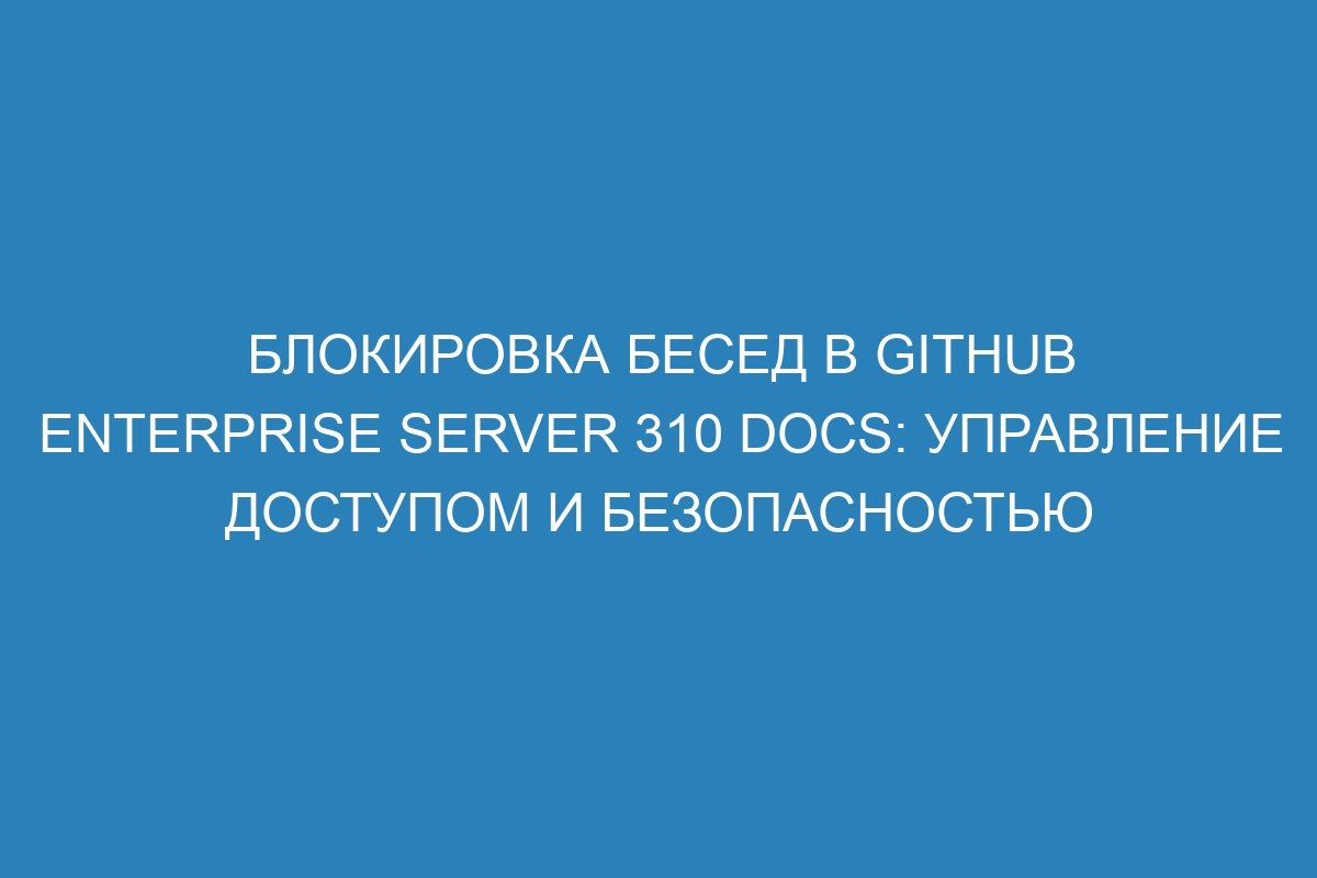 Блокировка бесед в GitHub Enterprise Server 310 Docs: управление доступом и безопасностью