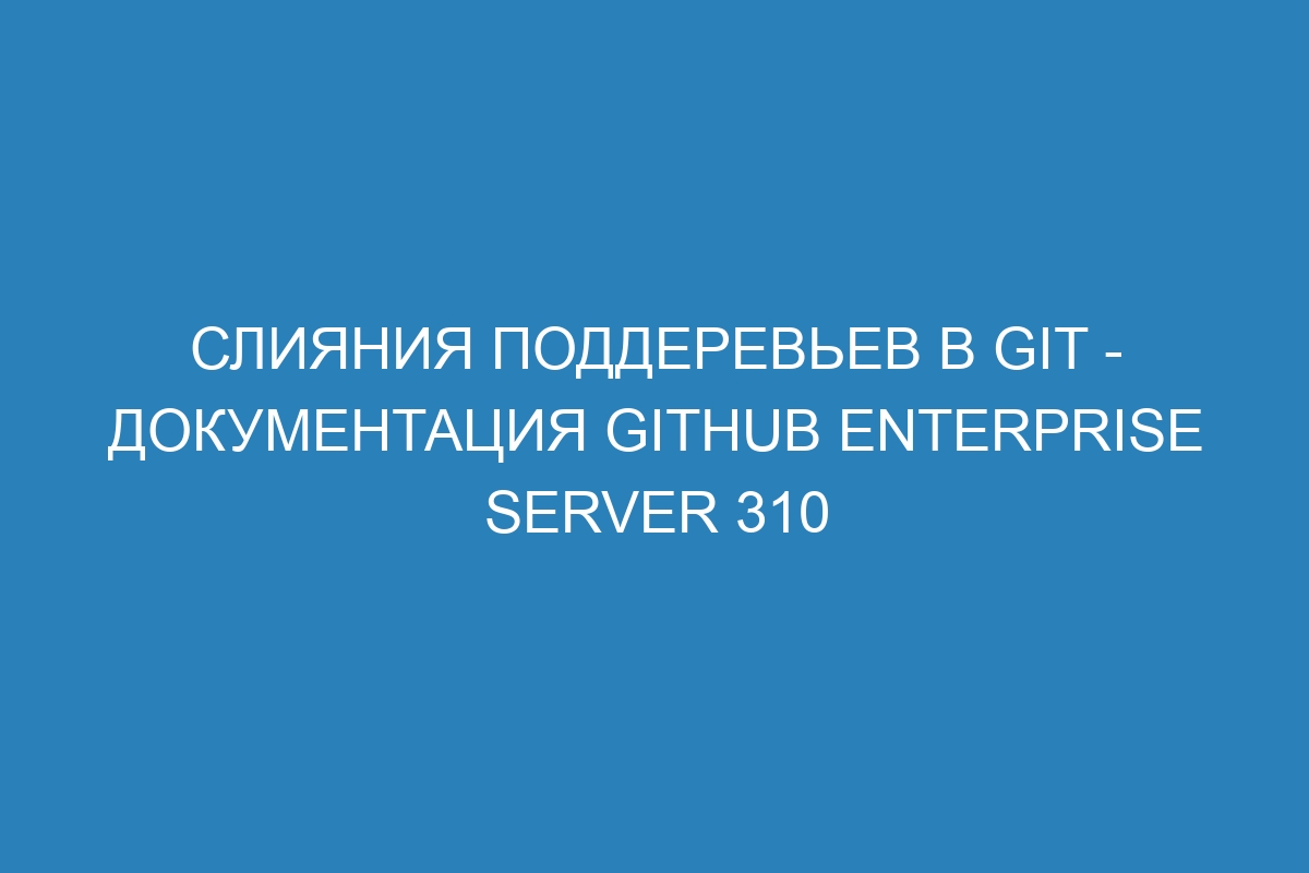 Слияния поддеревьев в Git - документация GitHub Enterprise Server 310