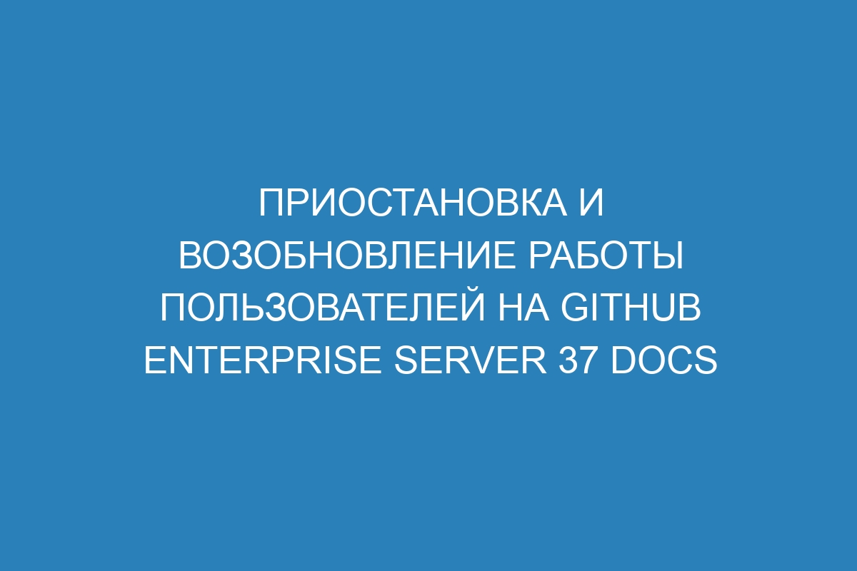 Приостановка и возобновление работы пользователей на GitHub Enterprise Server 37 Docs