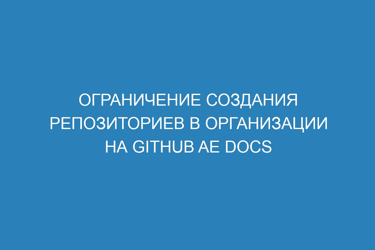 Ограничение создания репозиториев в организации на GitHub AE Docs