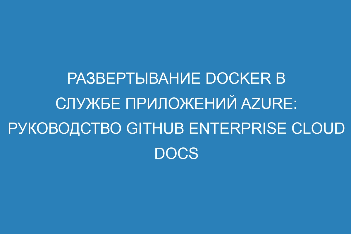 Развертывание Docker в Службе приложений Azure: руководство GitHub Enterprise Cloud Docs