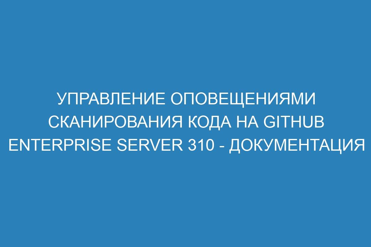 Управление оповещениями сканирования кода на GitHub Enterprise Server 310 - документация