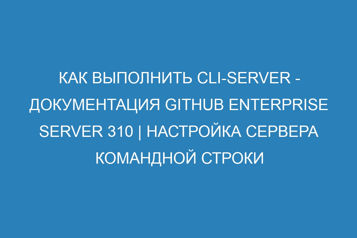 Как выполнить cli-server - документация GitHub Enterprise Server 310 | Настройка сервера командной строки