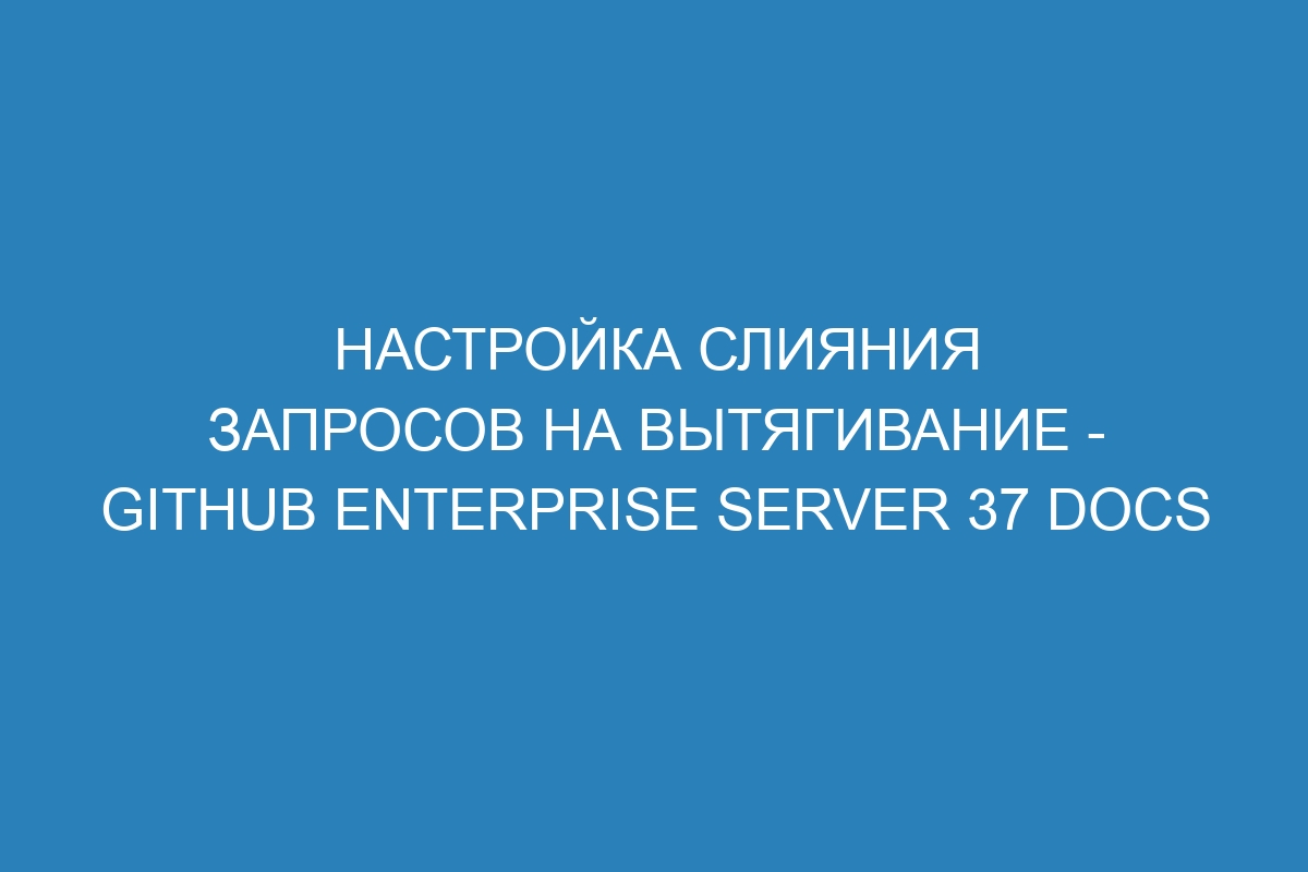 Настройка слияния запросов на вытягивание - GitHub Enterprise Server 37 Docs