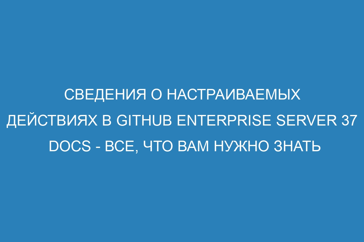 Сведения о настраиваемых действиях в GitHub Enterprise Server 37 Docs - все, что вам нужно знать