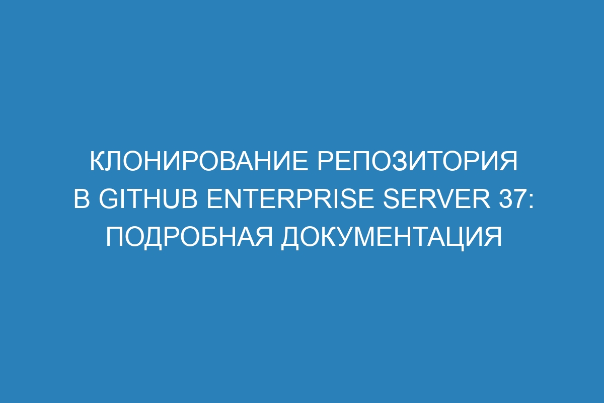 Клонирование репозитория в GitHub Enterprise Server 37: подробная документация