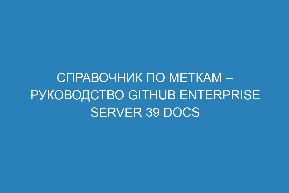 Справочник по меткам – Руководство GitHub Enterprise Server 39 Docs