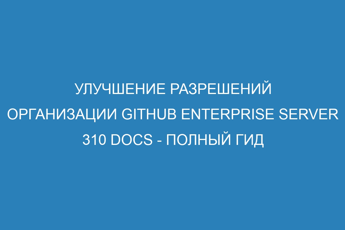Улучшение разрешений организации GitHub Enterprise Server 310 Docs - полный гид