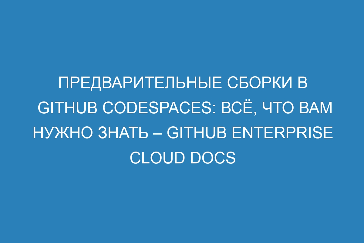 Предварительные сборки в GitHub Codespaces: всё, что вам нужно знать – GitHub Enterprise Cloud Docs
