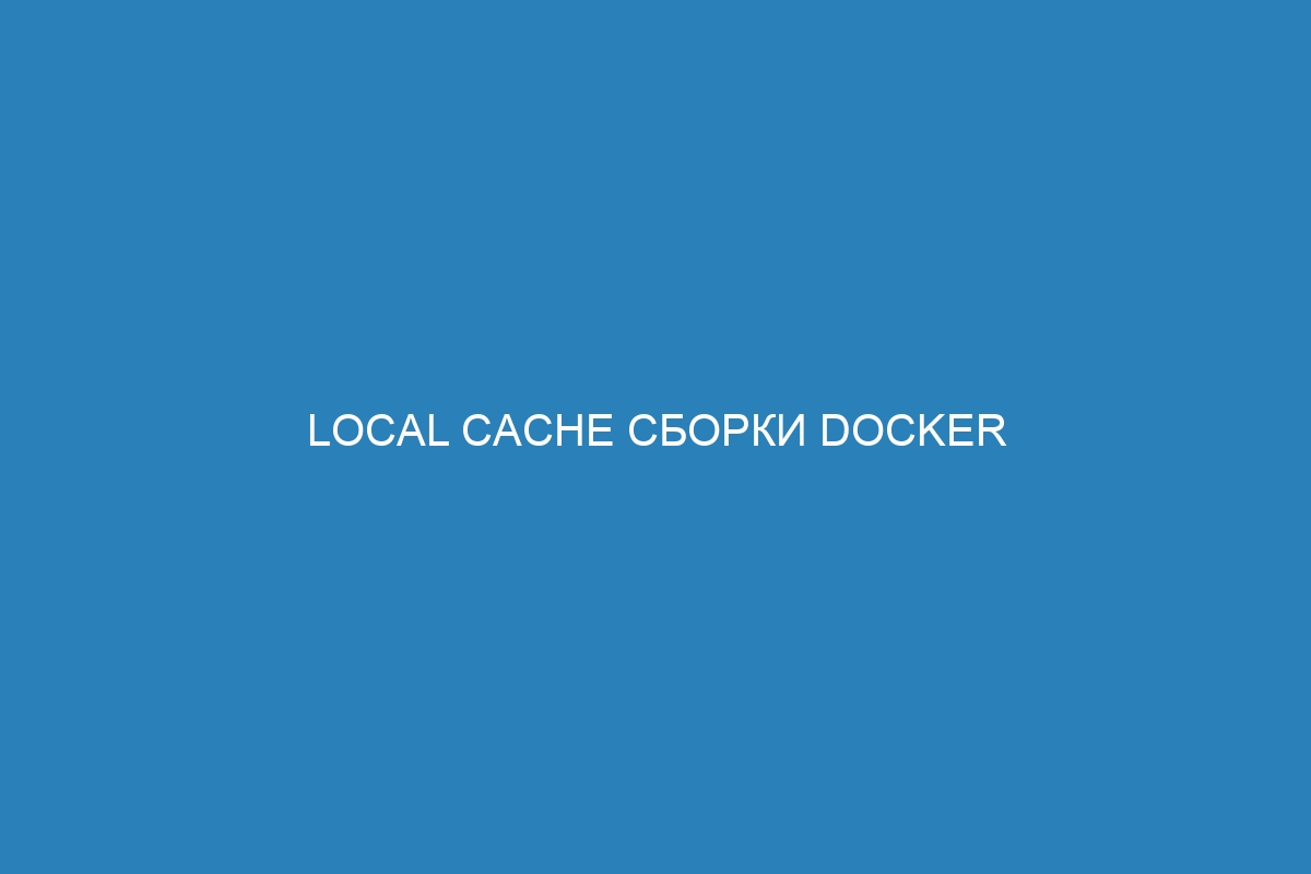 Local cache сборки Docker контейнера: методы и преимущества