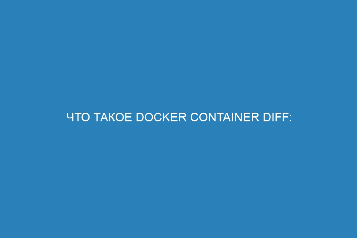 Что такое Docker container diff: принцип работы и польза Docker контейнера