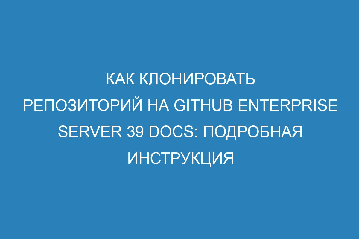 Как клонировать репозиторий на GitHub Enterprise Server 39 Docs: подробная инструкция