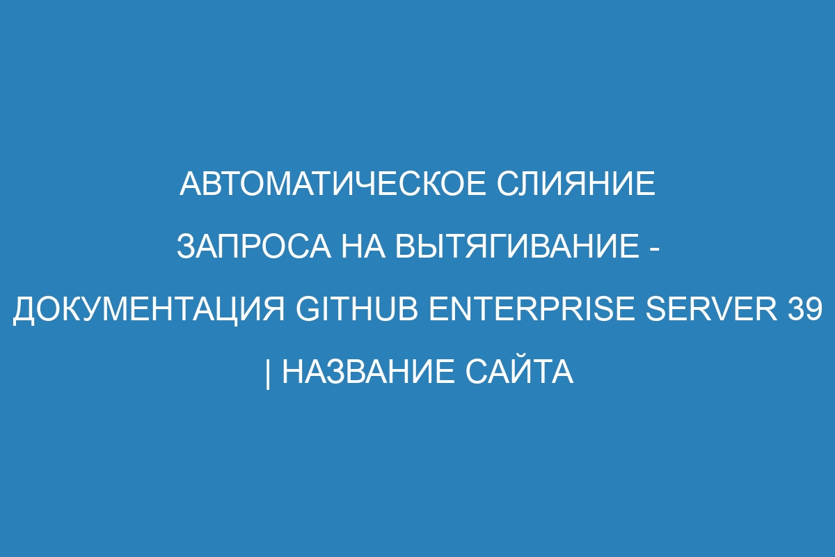 Автоматическое слияние запроса на вытягивание - Документация GitHub Enterprise Server 39 | Название сайта