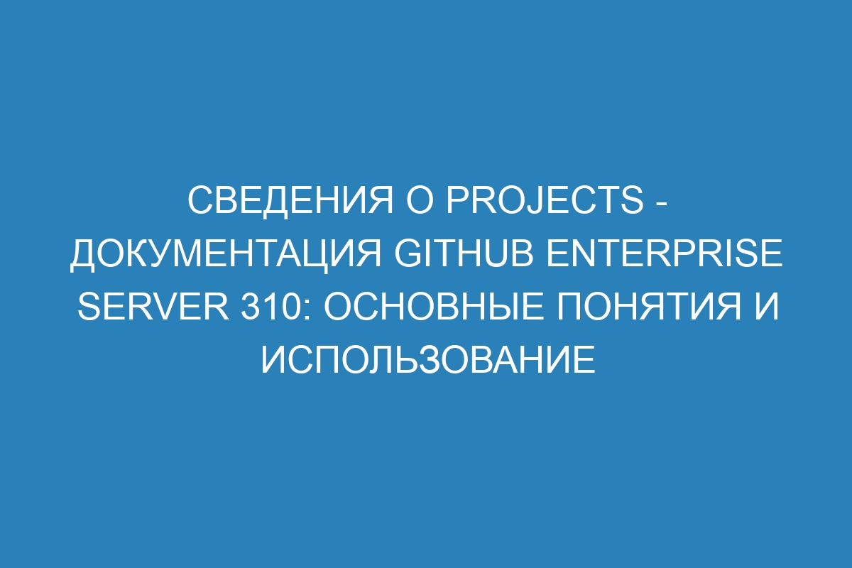 Сведения о Projects - документация GitHub Enterprise Server 310: основные понятия и использование