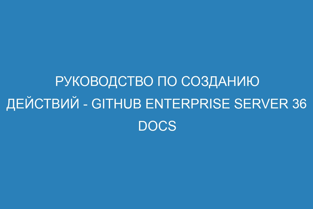 Руководство по созданию действий - GitHub Enterprise Server 36 Docs