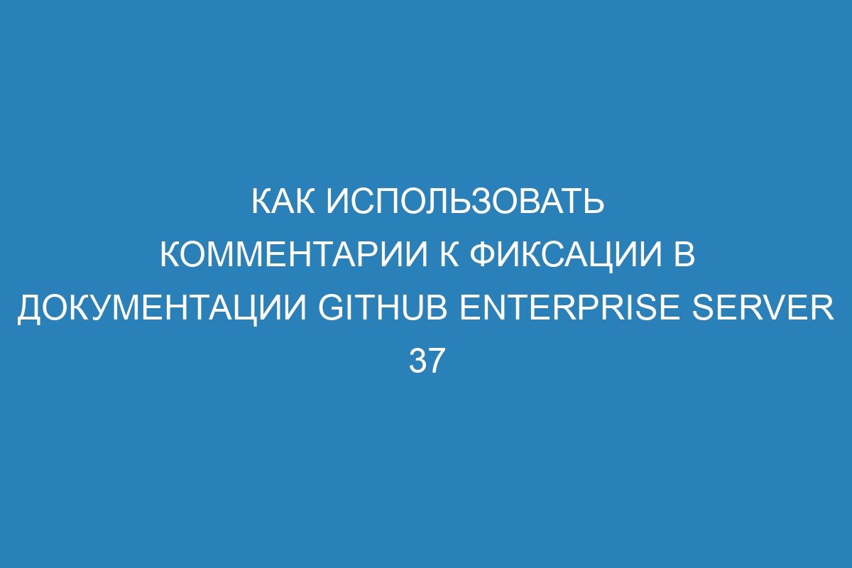 Как использовать комментарии к фиксации в документации GitHub Enterprise Server 37