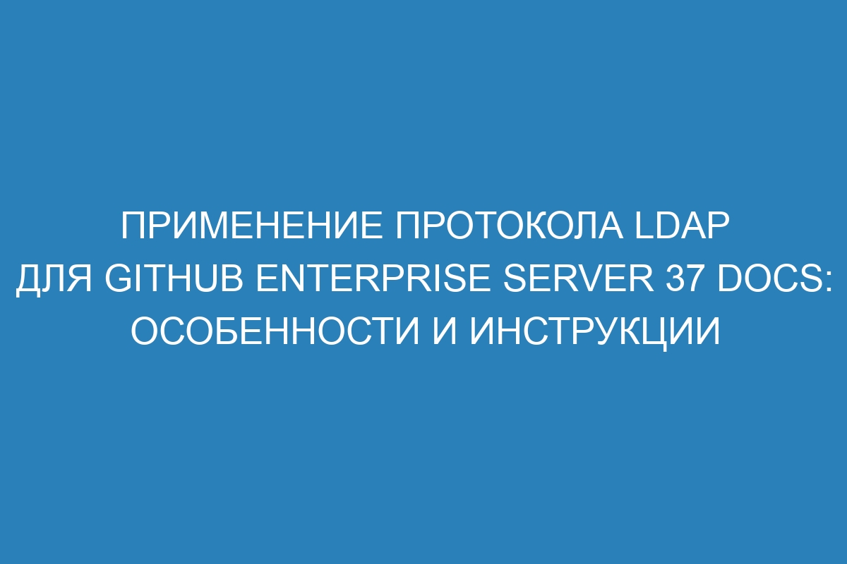 Применение протокола LDAP для GitHub Enterprise Server 37 Docs: особенности и инструкции