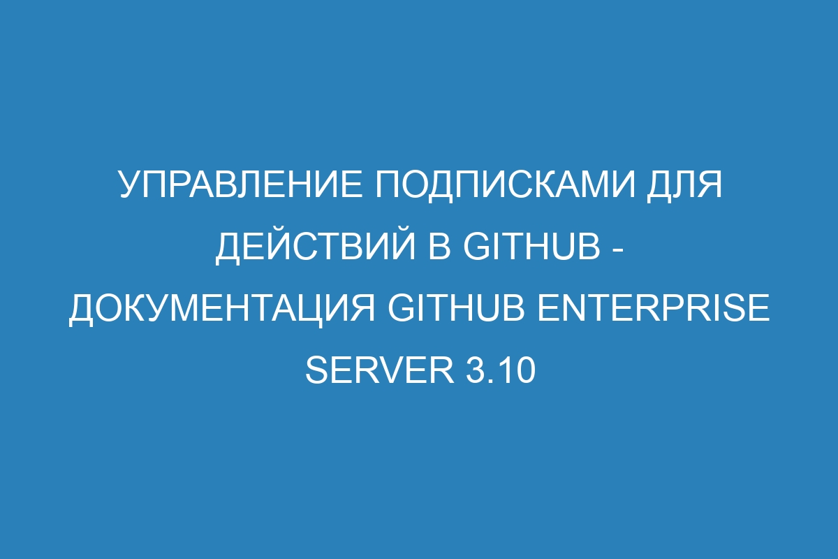 Управление подписками для действий в GitHub - Документация GitHub Enterprise Server 3.10