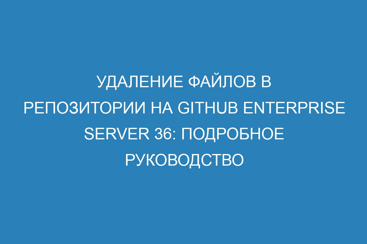 Удаление файлов в репозитории на GitHub Enterprise Server 36: подробное руководство