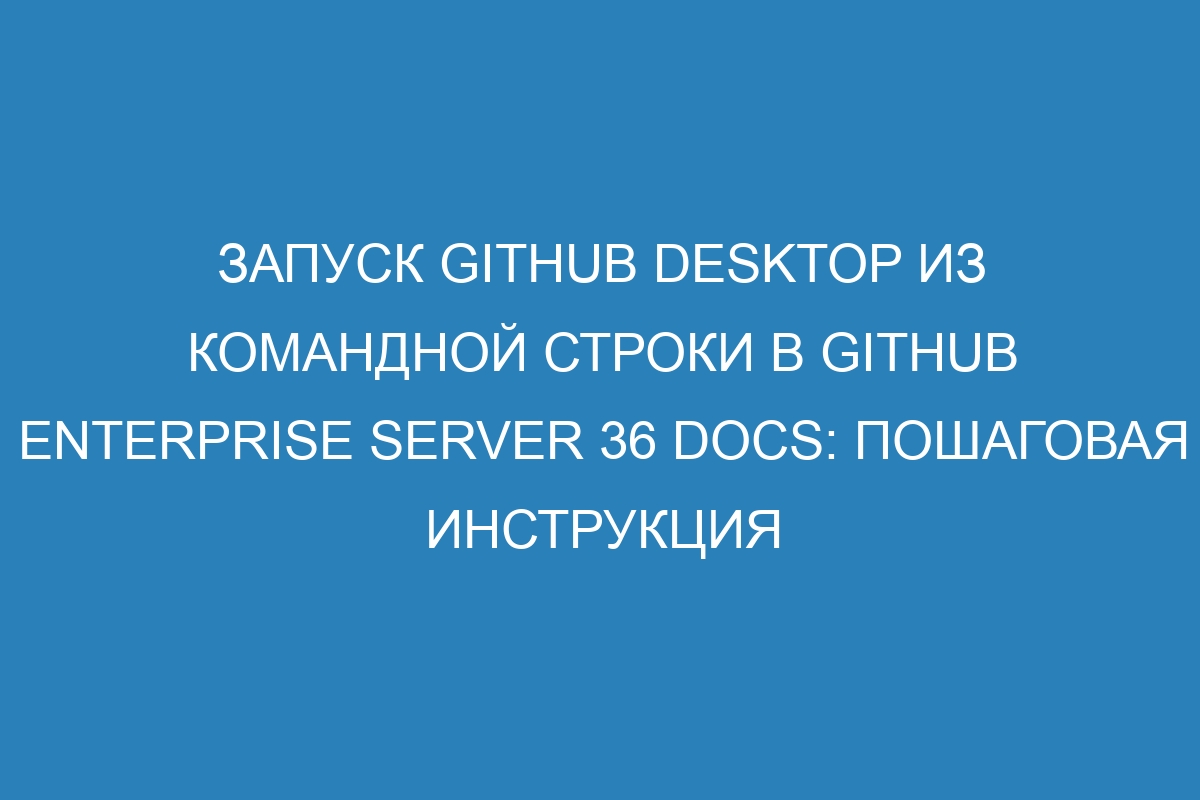 Запуск GitHub Desktop из командной строки в GitHub Enterprise Server 36 Docs: пошаговая инструкция