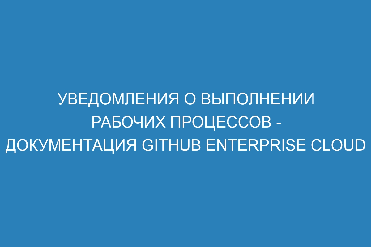 Уведомления о выполнении рабочих процессов - документация GitHub Enterprise Cloud