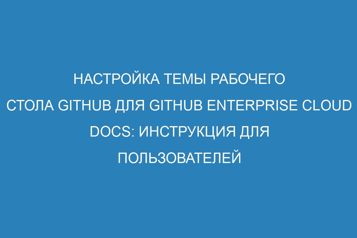 Настройка темы рабочего стола GitHub для GitHub Enterprise Cloud Docs: инструкция для пользователей