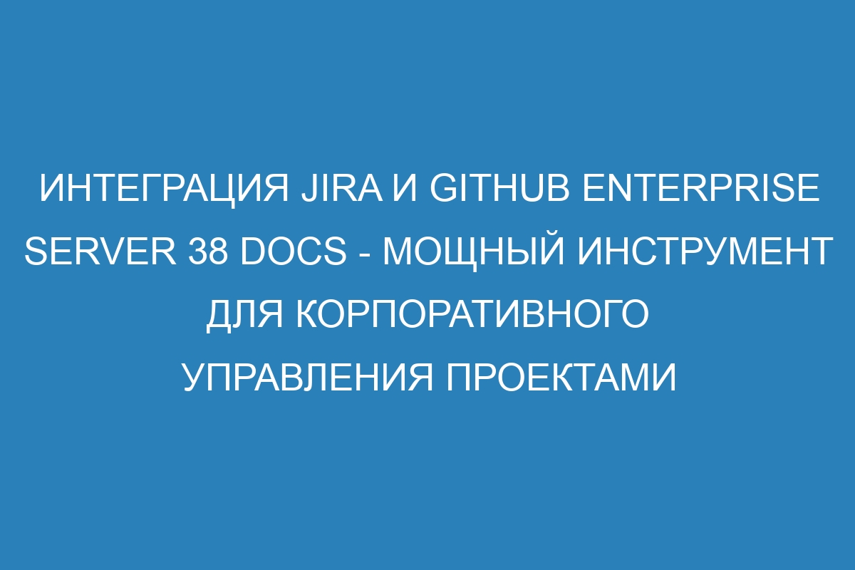 Интеграция Jira и GitHub Enterprise Server 38 Docs - мощный инструмент для корпоративного управления проектами