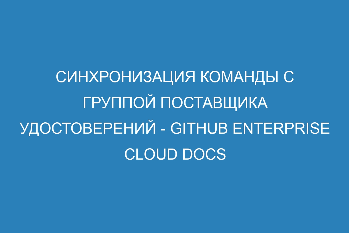 Синхронизация команды с группой поставщика удостоверений - GitHub Enterprise Cloud Docs