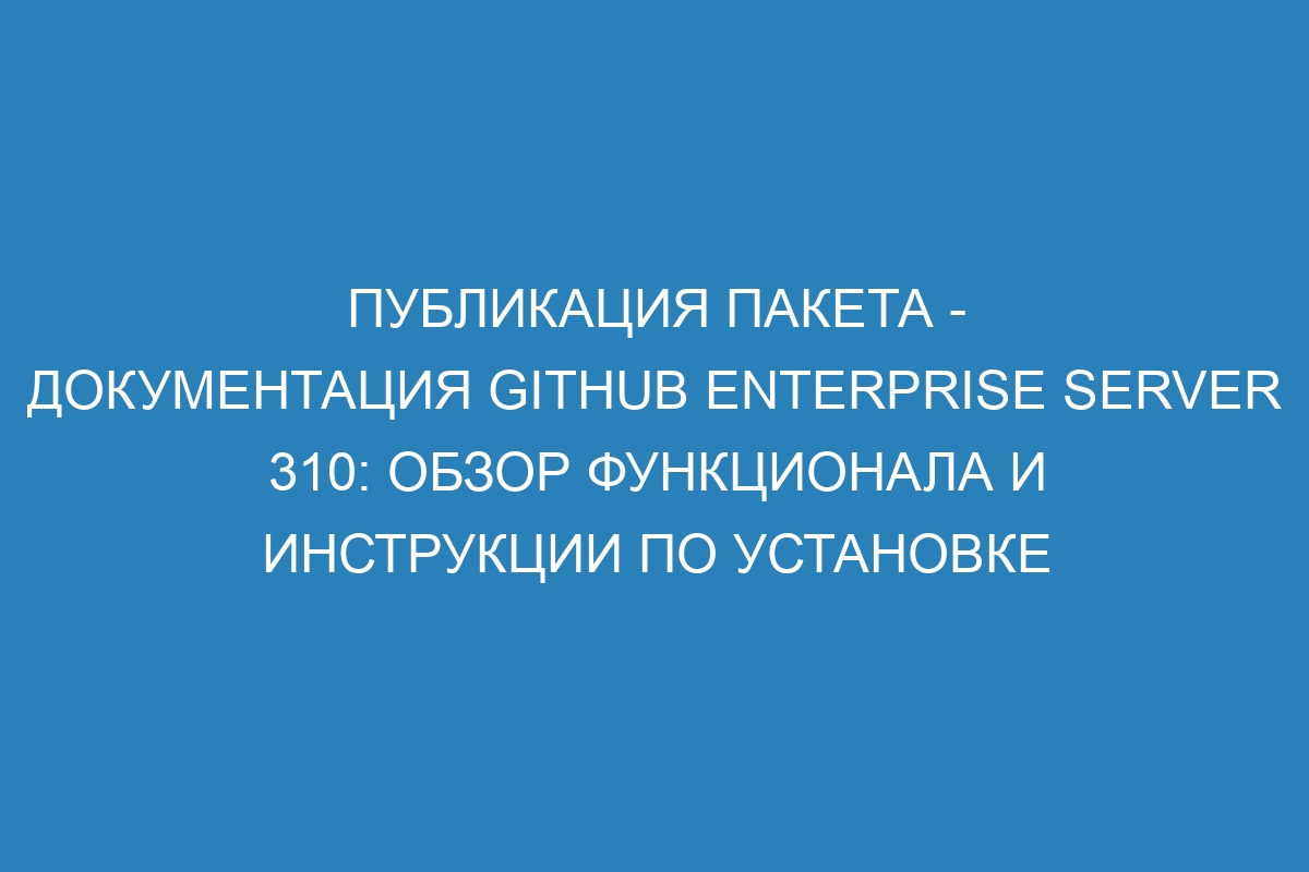 Публикация пакета - Документация GitHub Enterprise Server 310: обзор функционала и инструкции по установке