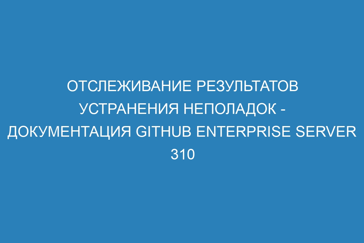 Отслеживание результатов устранения неполадок - документация GitHub Enterprise Server 310