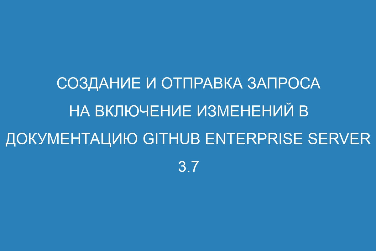 Создание и отправка запроса на включение изменений в документацию GitHub Enterprise Server 3.7