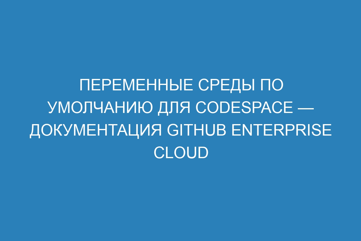 Переменные среды по умолчанию для Codespace — документация GitHub Enterprise Cloud