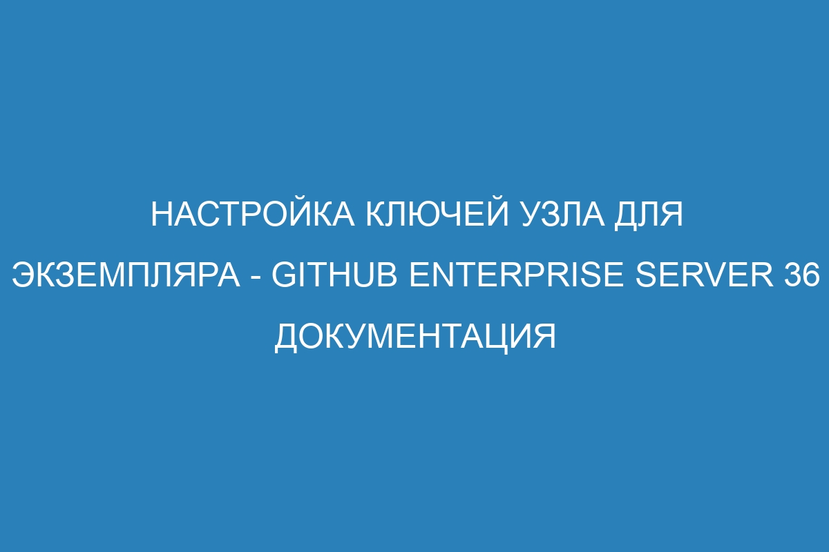 Настройка ключей узла для экземпляра - GitHub Enterprise Server 36 Документация